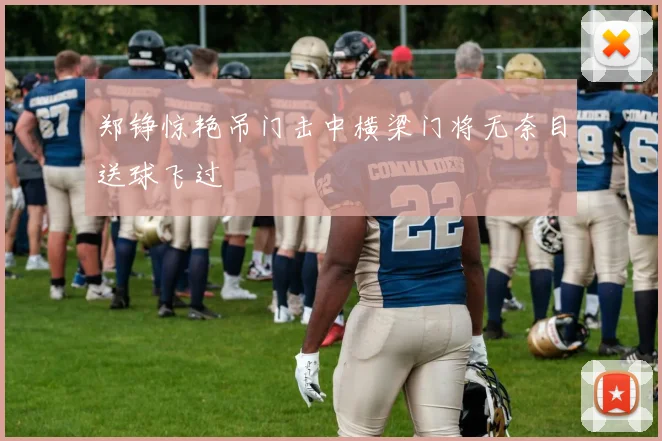 郑铮惊艳吊门击中横梁门将无奈目送球飞过