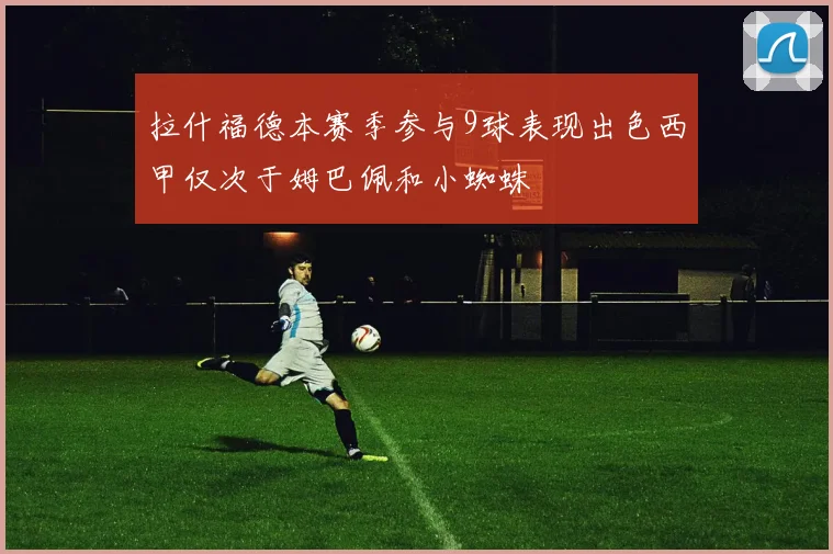 拉什福德本赛季参与9球表现出色西甲仅次于姆巴佩和小蜘蛛