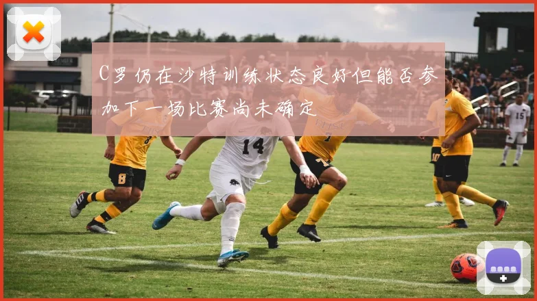 C罗仍在沙特训练状态良好但能否参加下一场比赛尚未确定