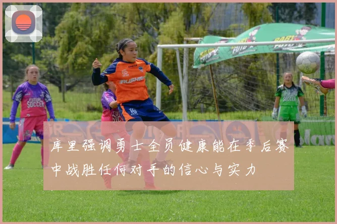 库里强调勇士全员健康能在季后赛中战胜任何对手的信心与实力