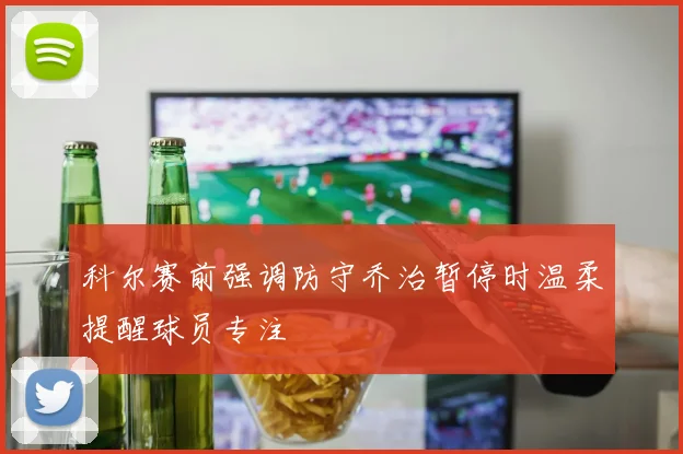 科尔赛前强调防守乔治暂停时温柔提醒球员专注
