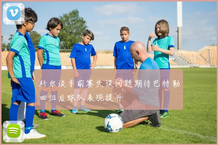 科尔谈季前赛失误问题期待巴特勒回归后球队表现提升