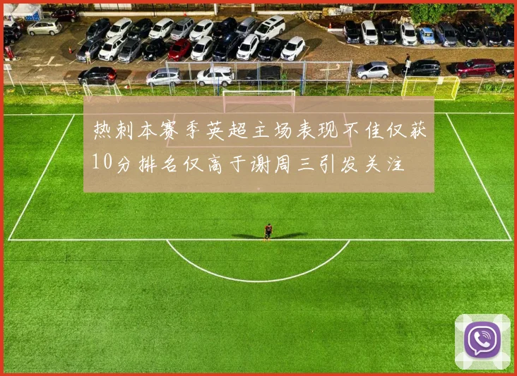 热刺本赛季英超主场表现不佳仅获10分排名仅高于谢周三引发关注