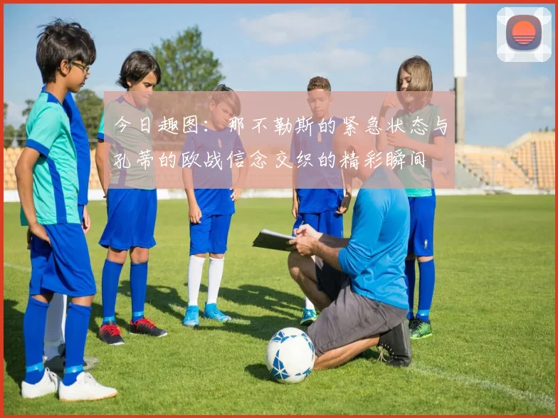 今日趣图：那不勒斯的紧急状态与孔蒂的欧战信念交织的精彩瞬间