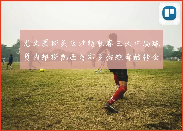 尤文图斯关注沙特联赛三大中场球员内维斯凯西与布罗佐维奇的转会动态