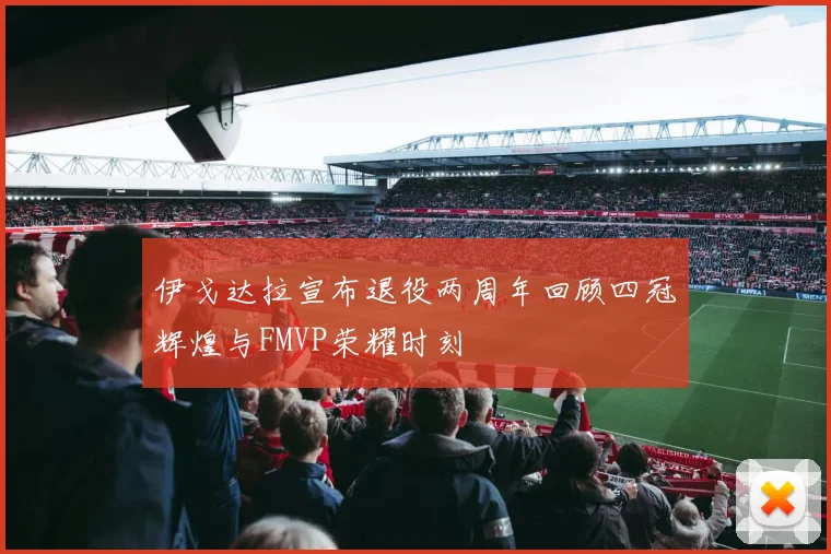 伊戈达拉宣布退役两周年回顾四冠辉煌与FMVP荣耀时刻
