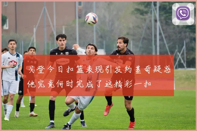 戈登今日扣篮表现引发约基奇疑惑他究竟何时完成了这精彩一扣