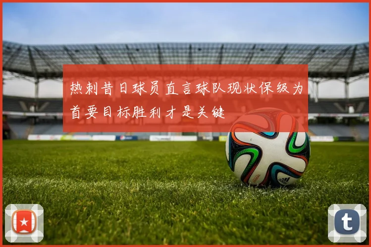热刺昔日球员直言球队现状保级为首要目标胜利才是关键