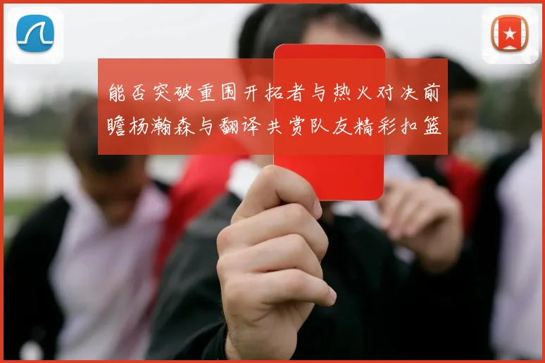 能否突破重围开拓者与热火对决前瞻杨瀚森与翻译共赏队友精彩扣篮瞬间