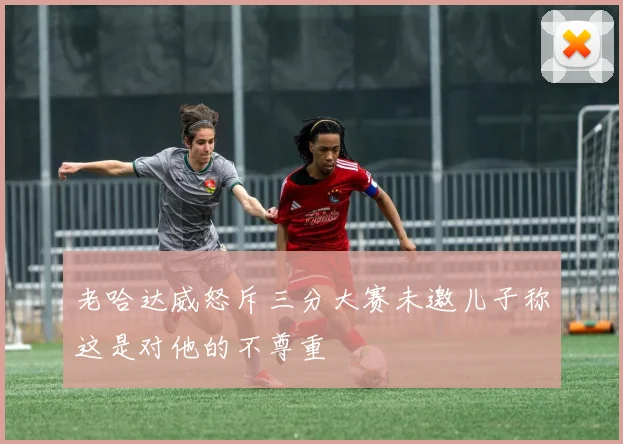 老哈达威怒斥三分大赛未邀儿子称这是对他的不尊重