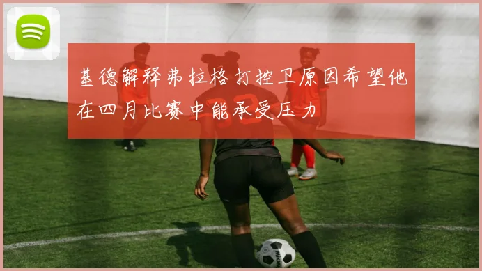 基德解释弗拉格打控卫原因希望他在四月比赛中能承受压力