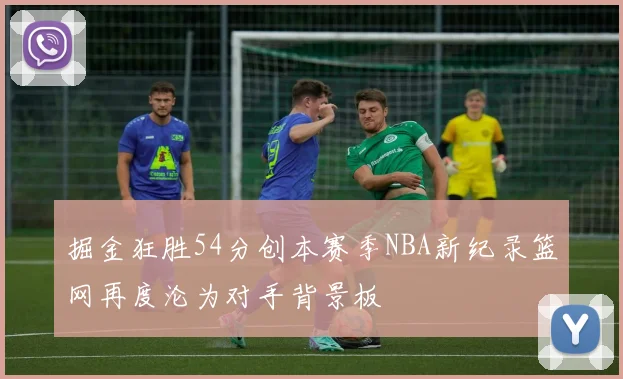 掘金狂胜54分创本赛季NBA新纪录篮网再度沦为对手背景板