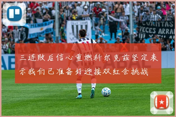 三连败后信心重燃科尔克兹坚定表示我们已准备好迎接双红会挑战