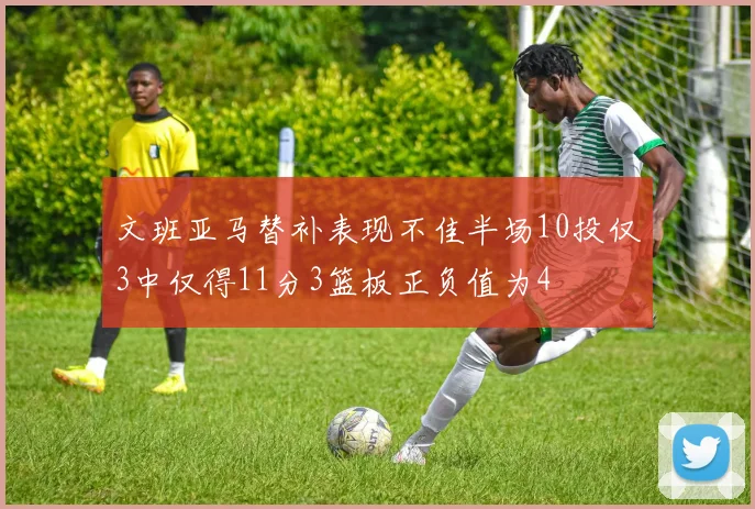 文班亚马替补表现不佳半场10投仅3中仅得11分3篮板正负值为4
