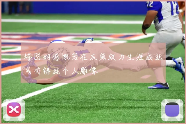 塔图姆感慨若在灰熊效力生涯成就或将铸就个人雕像