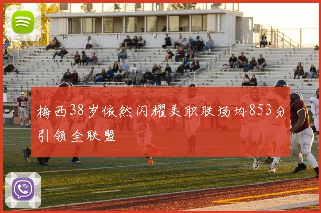 梅西38岁依然闪耀美职联场均853分引领全联盟