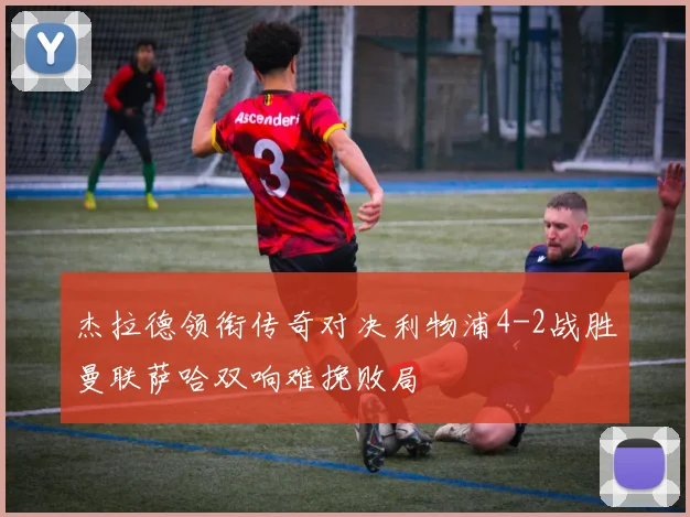 杰拉德领衔传奇对决利物浦4-2战胜曼联萨哈双响难挽败局