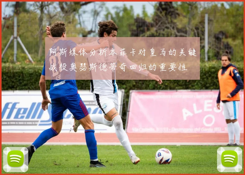 阿斯媒体分析本菲卡对皇马的关键战役奥瑟斯德蒂奇回归的重要性