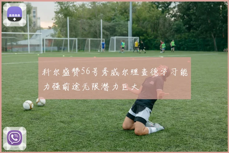 科尔盛赞56号秀威尔理查德学习能力强前途无限潜力巨大
