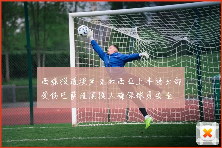 西媒报道埃里克加西亚上半场头部受伤巴萨谨慎换人确保球员安全