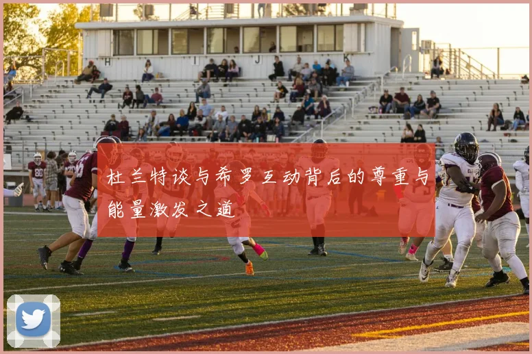 杜兰特谈与希罗互动背后的尊重与能量激发之道
