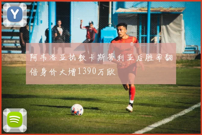 阿韦洛亚执教卡斯蒂利亚后胜率翻倍身价大增1390万欧