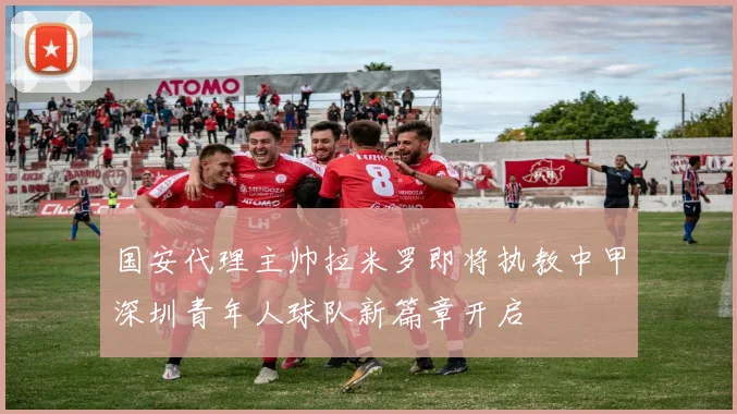 国安代理主帅拉米罗即将执教中甲深圳青年人球队新篇章开启