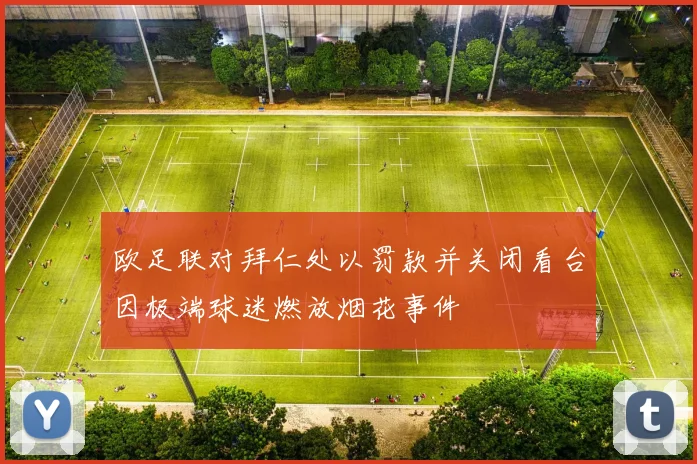 欧足联对拜仁处以罚款并关闭看台因极端球迷燃放烟花事件