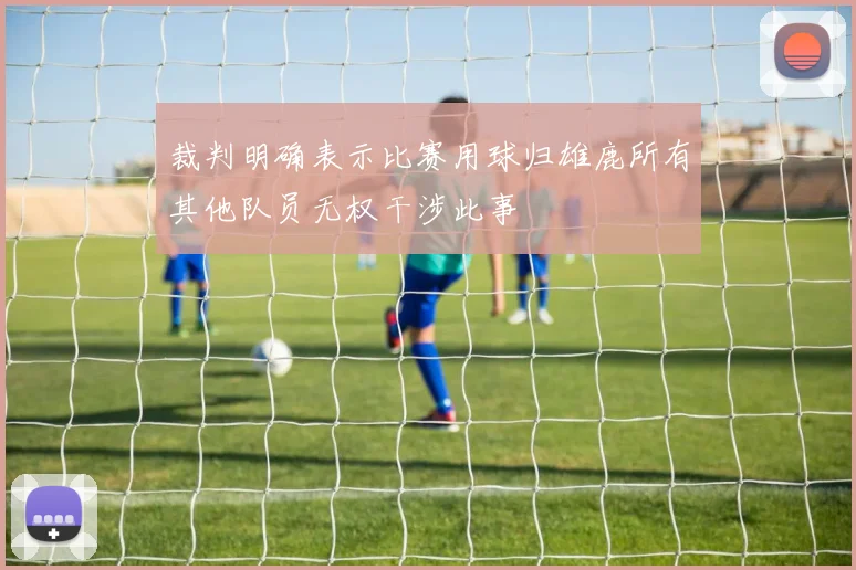 裁判明确表示比赛用球归雄鹿所有其他队员无权干涉此事