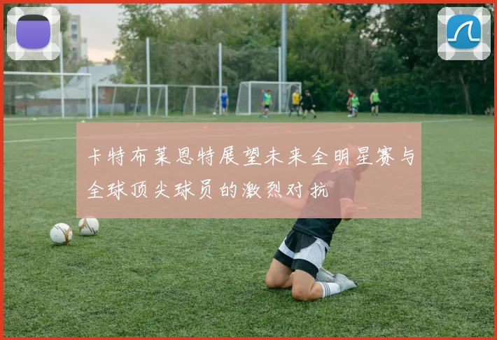 卡特布莱恩特展望未来全明星赛与全球顶尖球员的激烈对抗