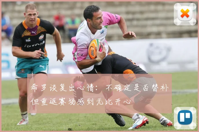 希罗谈复出心情：不确定是否替补但重返赛场感到无比开心