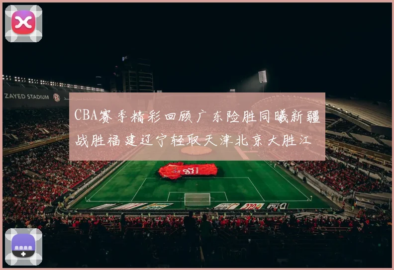 CBA赛季精彩回顾广东险胜同曦新疆战胜福建辽宁轻取天津北京大胜江苏