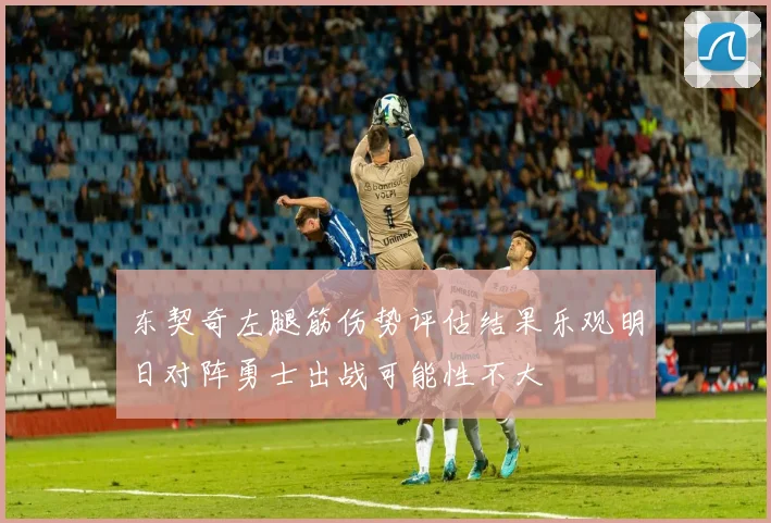 东契奇左腿筋伤势评估结果乐观明日对阵勇士出战可能性不大