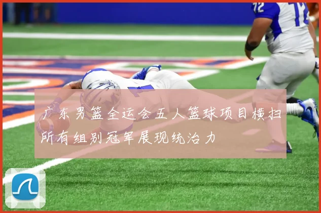 广东男篮全运会五人篮球项目横扫所有组别冠军展现统治力