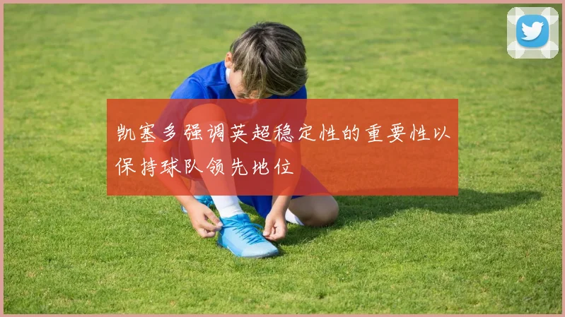 凯塞多强调英超稳定性的重要性以保持球队领先地位