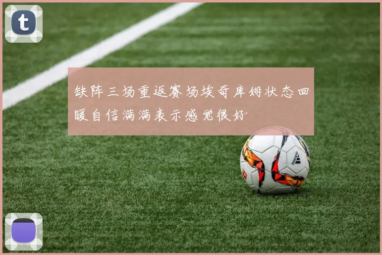 缺阵三场重返赛场埃奇库姆状态回暖自信满满表示感觉很好